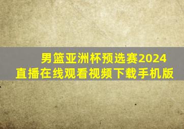 男篮亚洲杯预选赛2024直播在线观看视频下载手机版