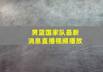 男篮国家队最新消息直播视频播放