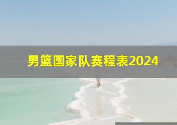 男篮国家队赛程表2024