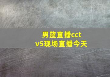 男篮直播cctv5现场直播今天