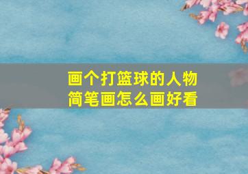 画个打篮球的人物简笔画怎么画好看