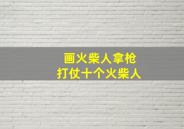 画火柴人拿枪打仗十个火柴人