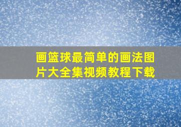 画篮球最简单的画法图片大全集视频教程下载