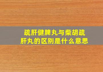 疏肝健脾丸与柴胡疏肝丸的区别是什么意思