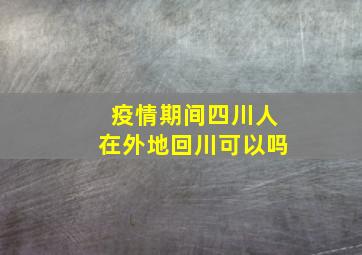 疫情期间四川人在外地回川可以吗