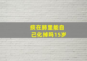 痰在肺里能自己化掉吗15岁