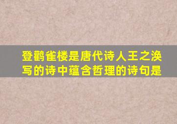 登鹳雀楼是唐代诗人王之涣写的诗中蕴含哲理的诗句是