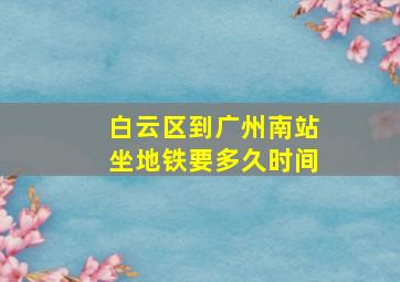 白云区到广州南站坐地铁要多久时间