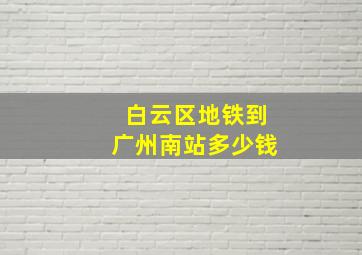 白云区地铁到广州南站多少钱