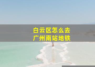 白云区怎么去广州南站地铁