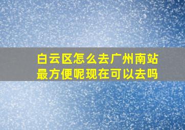 白云区怎么去广州南站最方便呢现在可以去吗