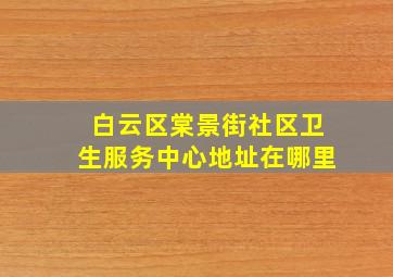 白云区棠景街社区卫生服务中心地址在哪里