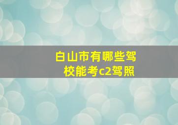 白山市有哪些驾校能考c2驾照