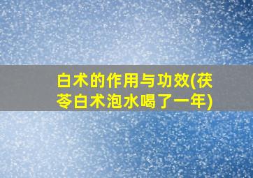 白术的作用与功效(茯苓白术泡水喝了一年)