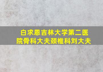 白求恩吉林大学第二医院骨科大夫颈椎科刘大夫