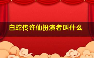 白蛇传许仙扮演者叫什么