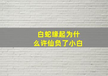 白蛇缘起为什么许仙负了小白