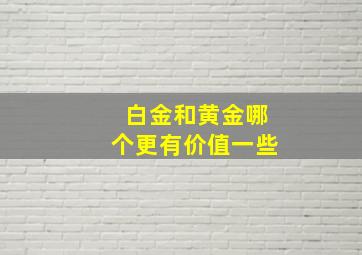 白金和黄金哪个更有价值一些