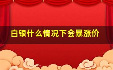 白银什么情况下会暴涨价