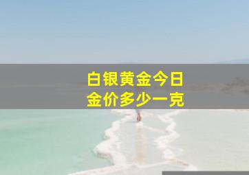 白银黄金今日金价多少一克