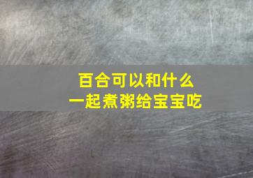 百合可以和什么一起煮粥给宝宝吃