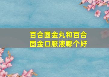 百合固金丸和百合固金口服液哪个好