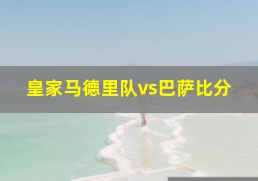 皇家马德里队vs巴萨比分