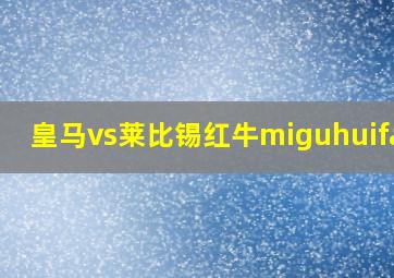 皇马vs莱比锡红牛miguhuifang