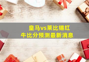 皇马vs莱比锡红牛比分预测最新消息