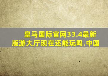 皇马国际官网33.4最新版游大厅现在还能玩吗.中国