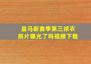 皇马新赛季第三球衣照片曝光了吗视频下载