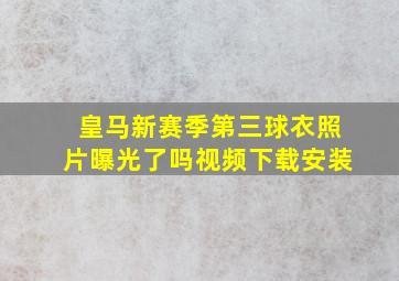 皇马新赛季第三球衣照片曝光了吗视频下载安装