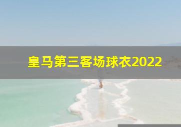 皇马第三客场球衣2022