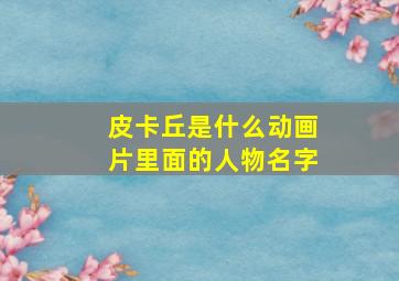 皮卡丘是什么动画片里面的人物名字