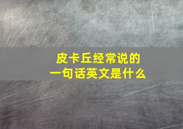 皮卡丘经常说的一句话英文是什么