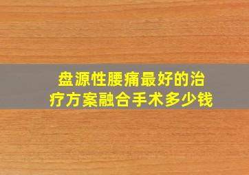 盘源性腰痛最好的治疗方案融合手术多少钱