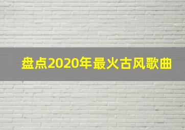 盘点2020年最火古风歌曲