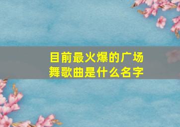 目前最火爆的广场舞歌曲是什么名字