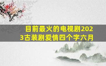 目前最火的电视剧2023古装剧爱情四个字六月