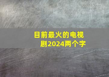 目前最火的电视剧2024两个字