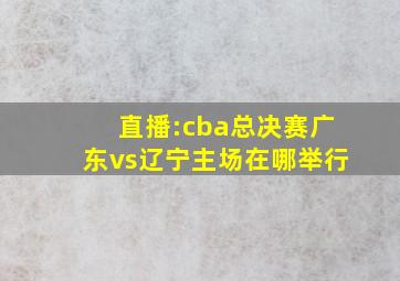 直播:cba总决赛广东vs辽宁主场在哪举行