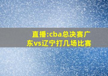 直播:cba总决赛广东vs辽宁打几场比赛