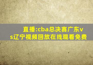 直播:cba总决赛广东vs辽宁视频回放在线观看免费