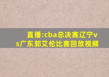 直播:cba总决赛辽宁vs广东郭艾伦比赛回放视频