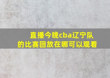 直播今晚cba辽宁队的比赛回放在哪可以观看