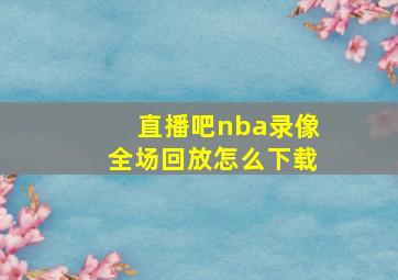 直播吧nba录像全场回放怎么下载