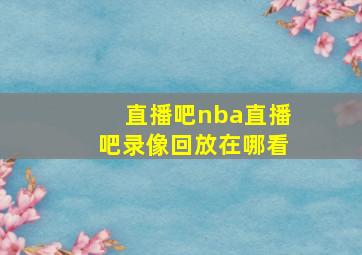 直播吧nba直播吧录像回放在哪看