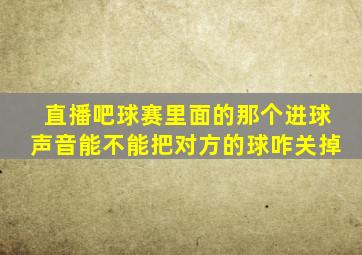 直播吧球赛里面的那个进球声音能不能把对方的球咋关掉