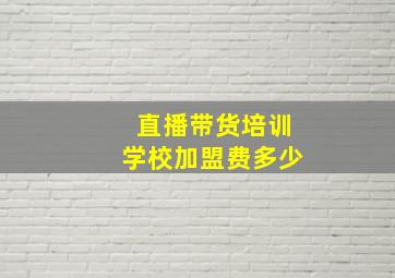 直播带货培训学校加盟费多少