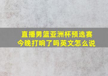 直播男篮亚洲杯预选赛今晚打响了吗英文怎么说